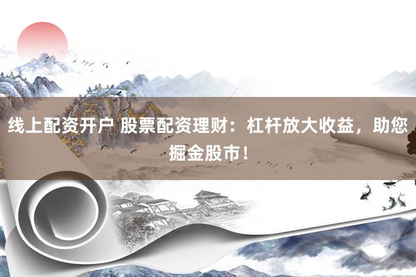 线上配资开户 股票配资理财：杠杆放大收益，助您掘金股市！