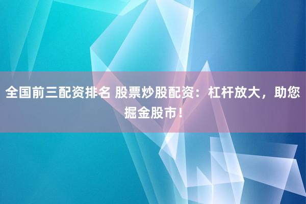 全国前三配资排名 股票炒股配资：杠杆放大，助您掘金股市！