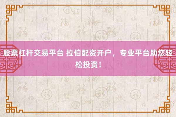 股票杠杆交易平台 拉伯配资开户，专业平台助您轻松投资！