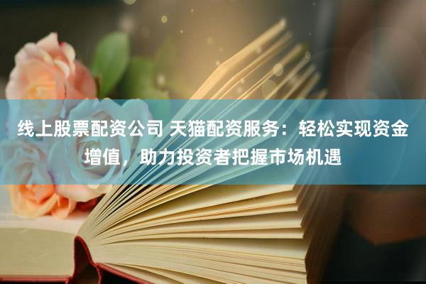 线上股票配资公司 天猫配资服务:轻松实现资金增值,助力投资者把握市场机遇