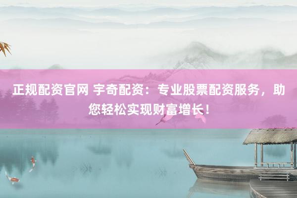 正规配资官网 宇奇配资：专业股票配资服务，助您轻松实现财富增长！