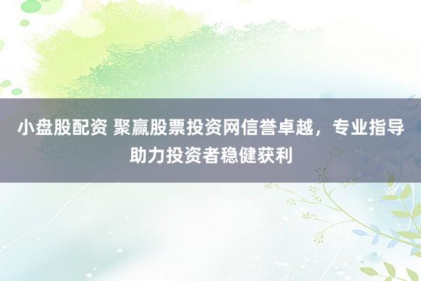 小盘股配资 聚赢股票投资网信誉卓越，专业指导助力投资者稳健获利