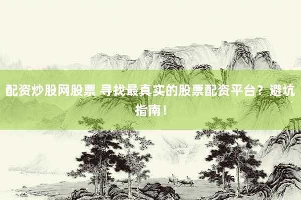 配资炒股网股票 寻找最真实的股票配资平台?避坑指南!
