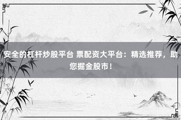 安全的杠杆炒股平台 票配资大平台:精选推荐,助您掘金股市!