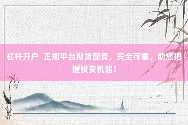 杠杆开户 正规平台期货配资,安全可靠,助您把握投资机遇!