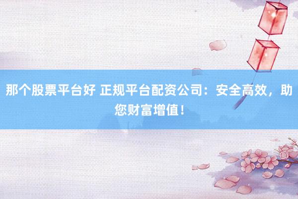 那个股票平台好 正规平台配资公司:安全高效,助您财富增值!