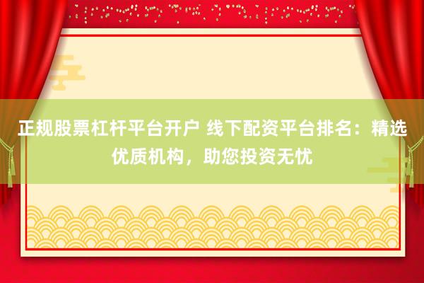 正规股票杠杆平台开户 线下配资平台排名:精选优质机构,助您投资无忧