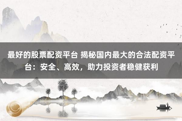 最好的股票配资平台 揭秘国内最大的合法配资平台:安全、高效,助力投资者稳健获利