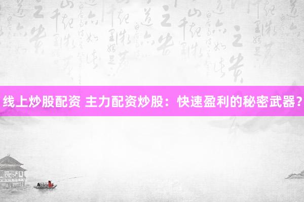 线上炒股配资 主力配资炒股:快速盈利的秘密武器?