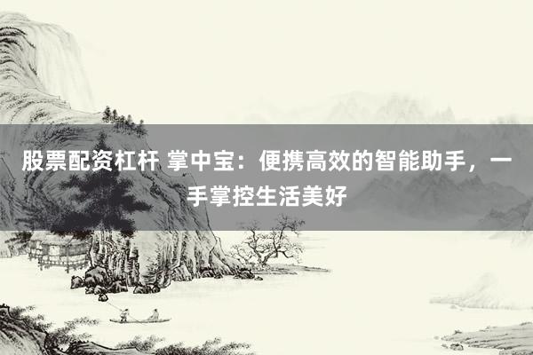 股票配资杠杆 掌中宝:便携高效的智能助手,一手掌控生活美好
