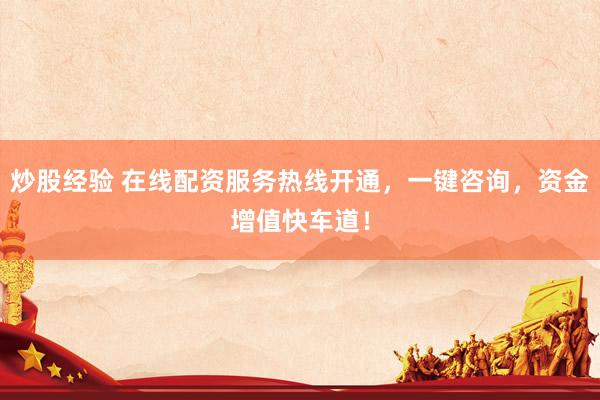 炒股经验 在线配资服务热线开通,一键咨询,资金增值快车道!