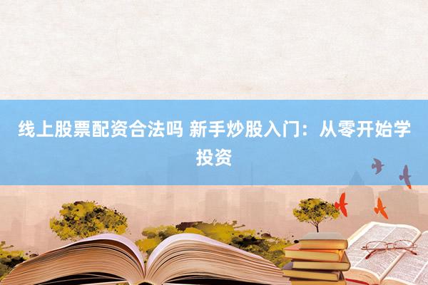线上股票配资合法吗 新手炒股入门:从零开始学投资