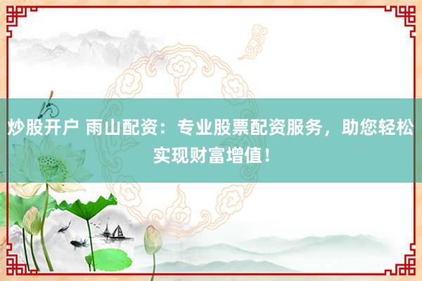炒股开户 雨山配资:专业股票配资服务,助您轻松实现财富增值!