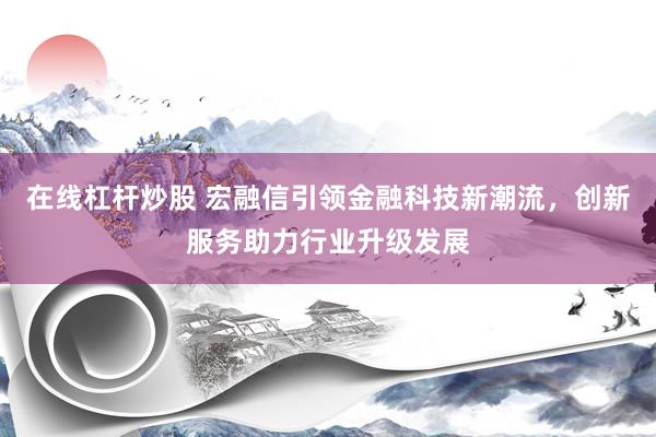 在线杠杆炒股 宏融信引领金融科技新潮流,创新服务助力行业升级发展