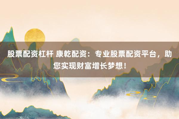 股票配资杠杆 康乾配资:专业股票配资平台,助您实现财富增长梦想!