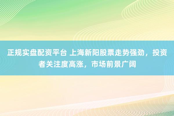 正规实盘配资平台 上海新阳股票走势强劲,投资者关注度高涨,市场前景广阔