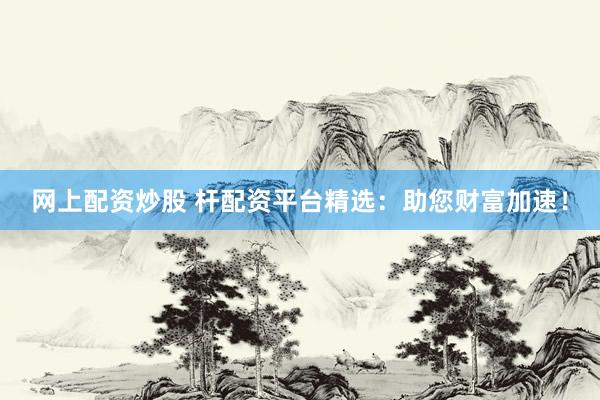 网上配资炒股 杆配资平台精选:助您财富加速!