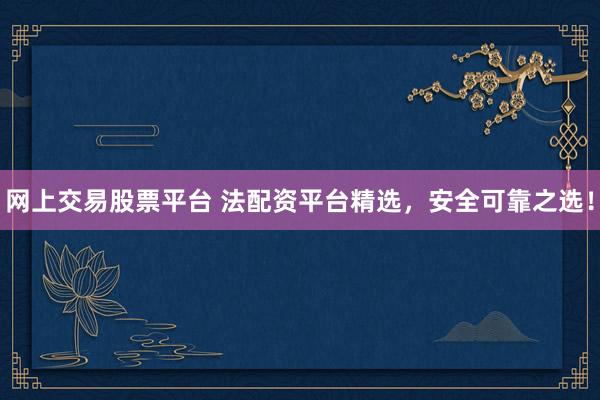 网上交易股票平台 法配资平台精选,安全可靠之选!