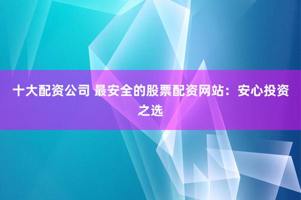 十大配资公司 最安全的股票配资网站：安心投资之选