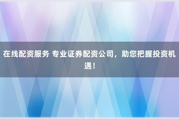 在线配资服务 专业证券配资公司,助您把握投资机遇!