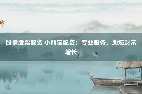 股指股票配资 小熊猫配资：专业服务，助您财富增长