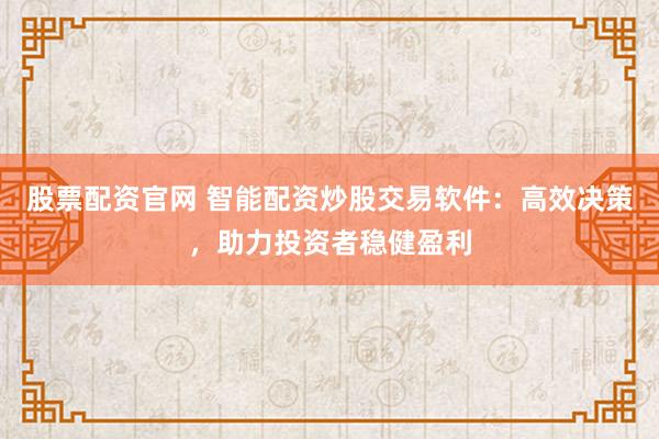 股票配资官网 智能配资炒股交易软件：高效决策，助力投资者稳健盈利