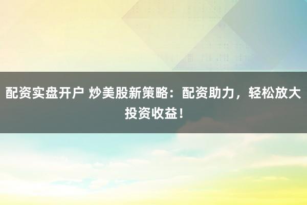 配资实盘开户 炒美股新策略：配资助力，轻松放大投资收益！