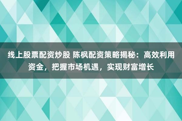 线上股票配资炒股 陈枫配资策略揭秘:高效利用资金,把握市场机遇,实现财富增长