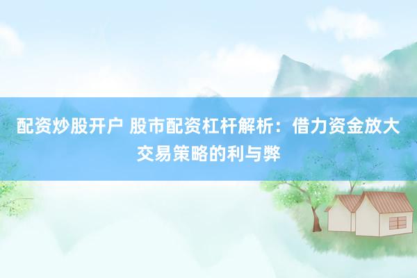 配资炒股开户 股市配资杠杆解析：借力资金放大交易策略的利与弊