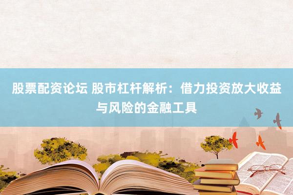 股票配资论坛 股市杠杆解析：借力投资放大收益与风险的金融工具