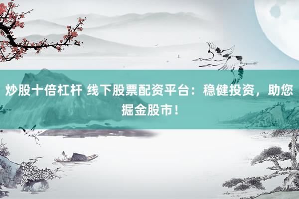 炒股十倍杠杆 线下股票配资平台：稳健投资，助您掘金股市！