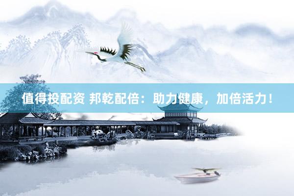 值得投配资 邦乾配倍：助力健康，加倍活力！