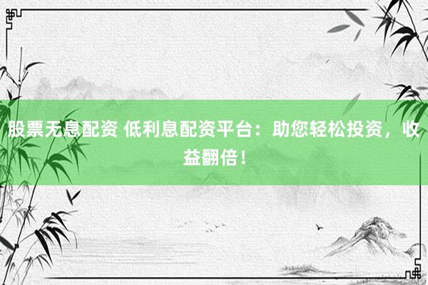 股票无息配资 低利息配资平台：助您轻松投资，收益翻倍！