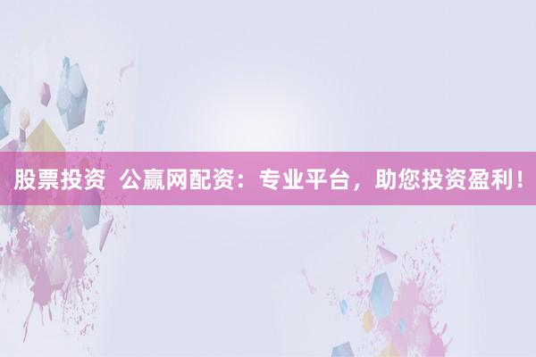 股票投资  公赢网配资：专业平台，助您投资盈利！