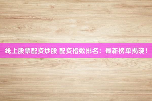 线上股票配资炒股 配资指数排名：最新榜单揭晓！
