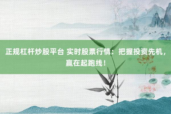 正规杠杆炒股平台 实时股票行情：把握投资先机，赢在起跑线！