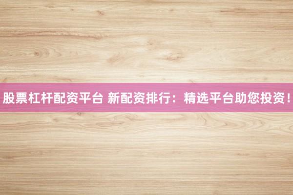 股票杠杆配资平台 新配资排行：精选平台助您投资！