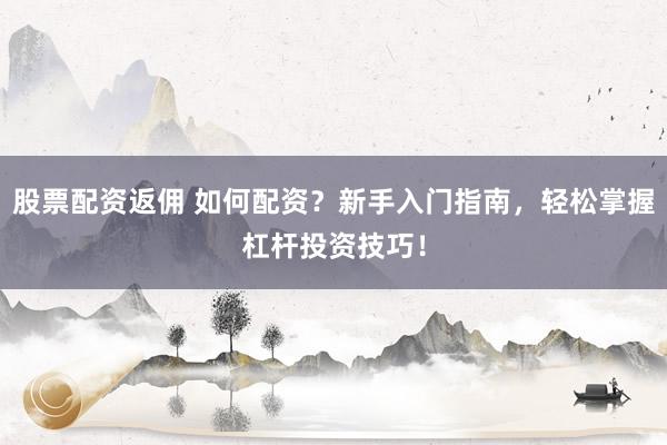 股票配资返佣 如何配资？新手入门指南，轻松掌握杠杆投资技巧！