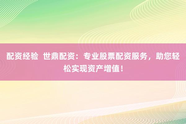 配资经验  世鼎配资：专业股票配资服务，助您轻松实现资产增值！
