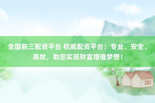 全国前三配资平台 权威配资平台：专业、安全、高效，助您实现财富增值梦想！