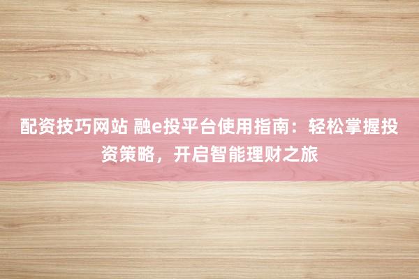 配资技巧网站 融e投平台使用指南：轻松掌握投资策略，开启智能理财之旅