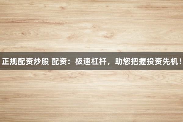 正规配资炒股 配资：极速杠杆，助您把握投资先机！