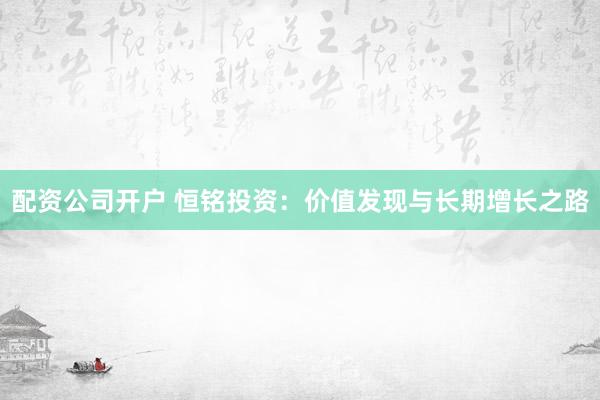 配资公司开户 恒铭投资:价值发现与长期增长之路