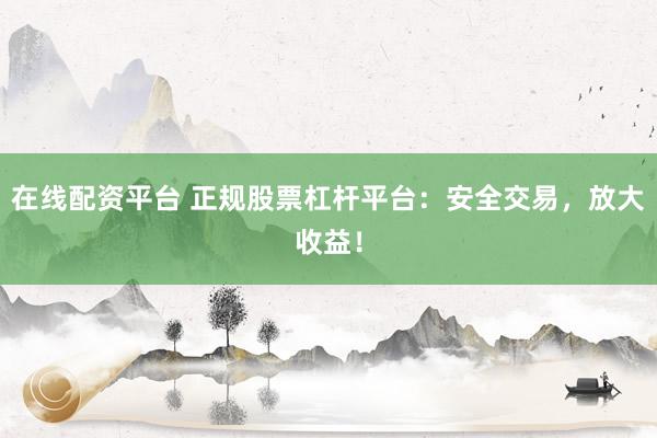 在线配资平台 正规股票杠杆平台：安全交易，放大收益！