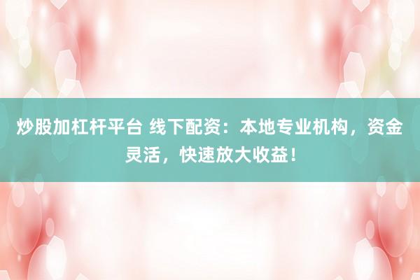 炒股加杠杆平台 线下配资：本地专业机构，资金灵活，快速放大收益！