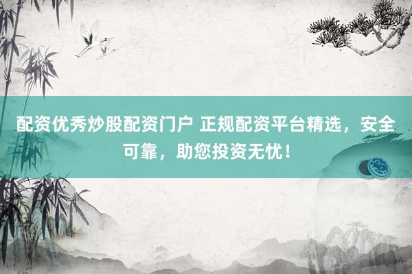 配资优秀炒股配资门户 正规配资平台精选，安全可靠，助您投资无忧！