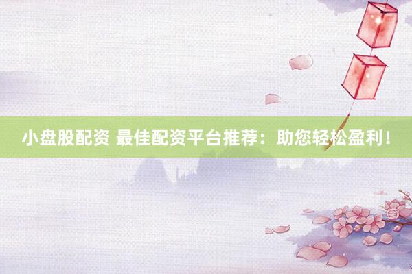小盘股配资 最佳配资平台推荐：助您轻松盈利！