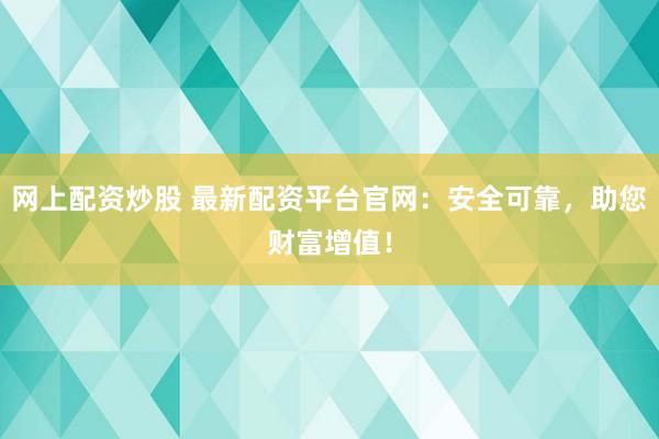 网上配资炒股 最新配资平台官网:安全可靠,助您财富增值!