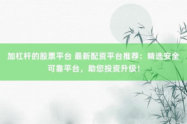 加杠杆的股票平台 最新配资平台推荐：精选安全可靠平台，助您投资升级！