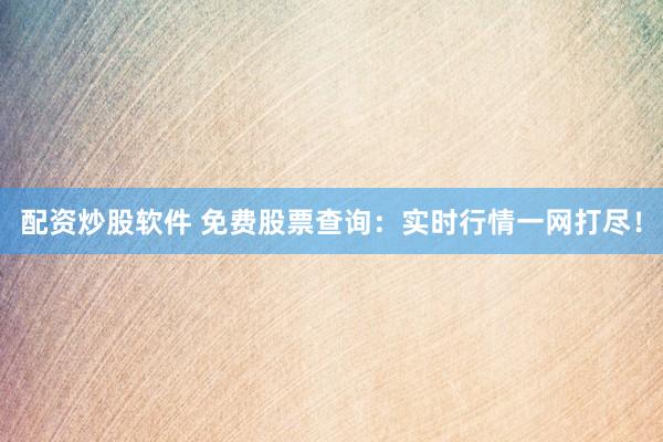 配资炒股软件 免费股票查询:实时行情一网打尽!